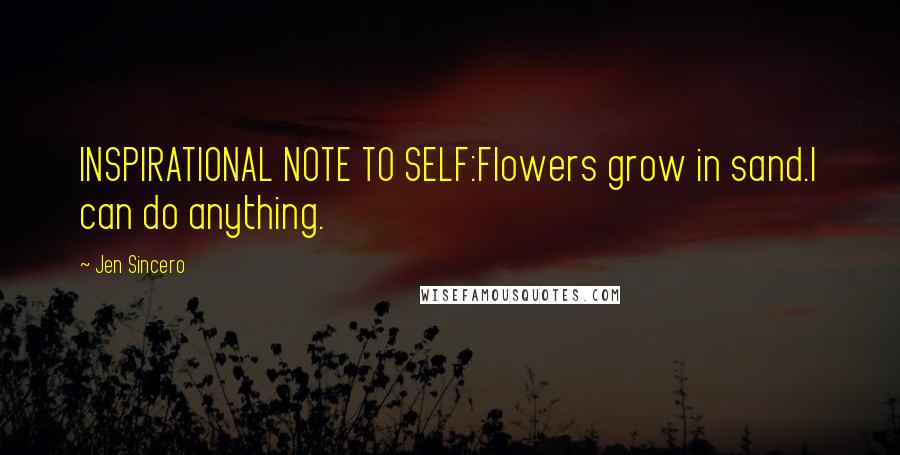 Jen Sincero Quotes: INSPIRATIONAL NOTE TO SELF:Flowers grow in sand.I can do anything.