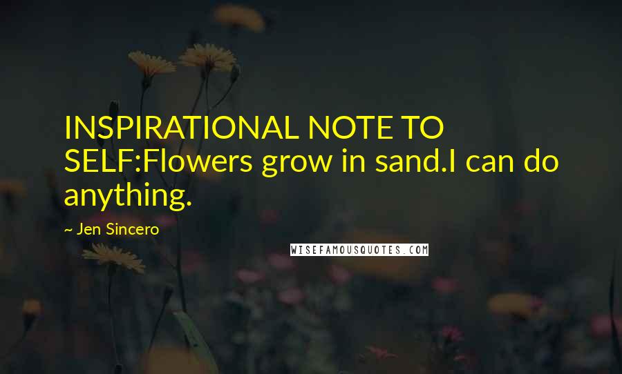 Jen Sincero Quotes: INSPIRATIONAL NOTE TO SELF:Flowers grow in sand.I can do anything.