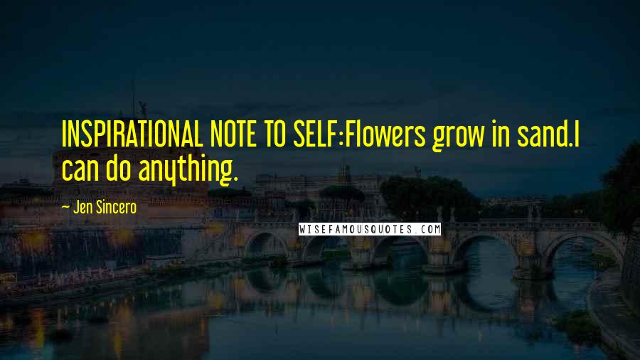 Jen Sincero Quotes: INSPIRATIONAL NOTE TO SELF:Flowers grow in sand.I can do anything.