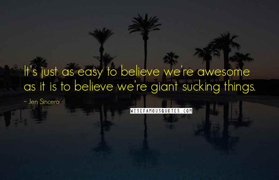 Jen Sincero Quotes: It's just as easy to believe we're awesome as it is to believe we're giant sucking things.