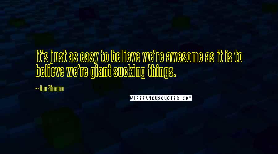 Jen Sincero Quotes: It's just as easy to believe we're awesome as it is to believe we're giant sucking things.