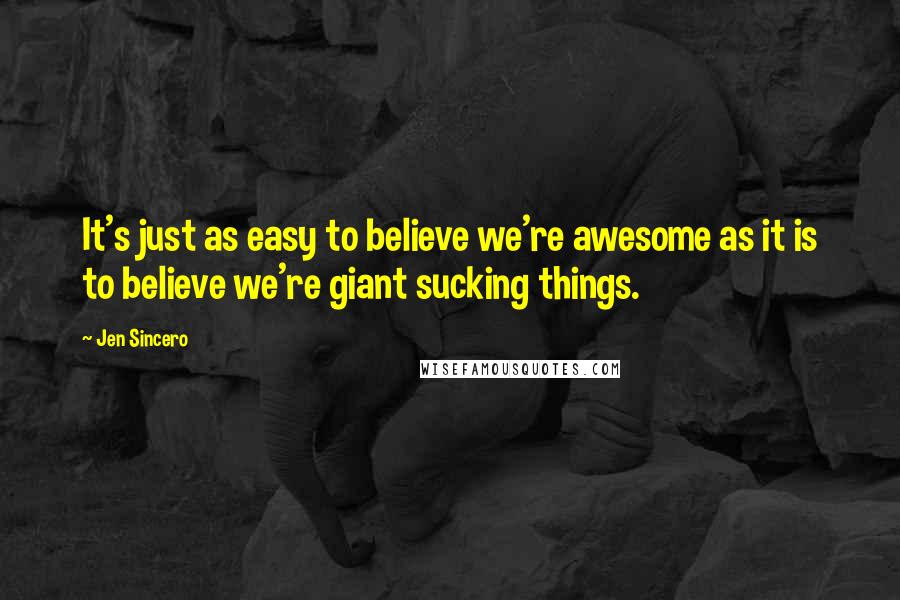 Jen Sincero Quotes: It's just as easy to believe we're awesome as it is to believe we're giant sucking things.
