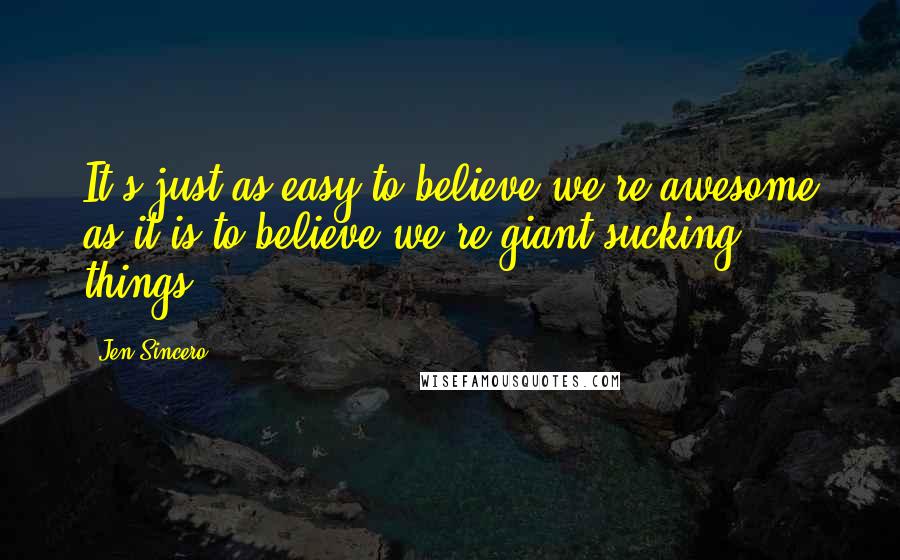 Jen Sincero Quotes: It's just as easy to believe we're awesome as it is to believe we're giant sucking things.