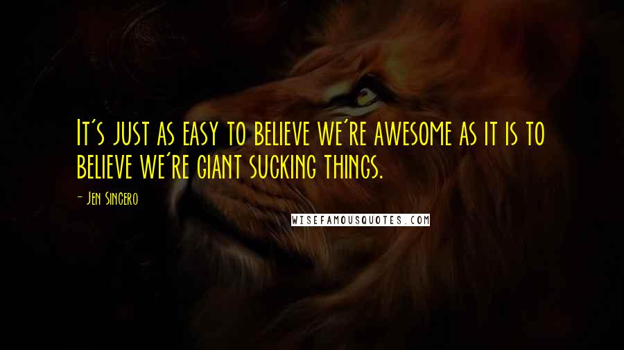 Jen Sincero Quotes: It's just as easy to believe we're awesome as it is to believe we're giant sucking things.