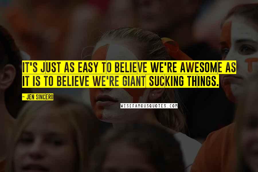 Jen Sincero Quotes: It's just as easy to believe we're awesome as it is to believe we're giant sucking things.