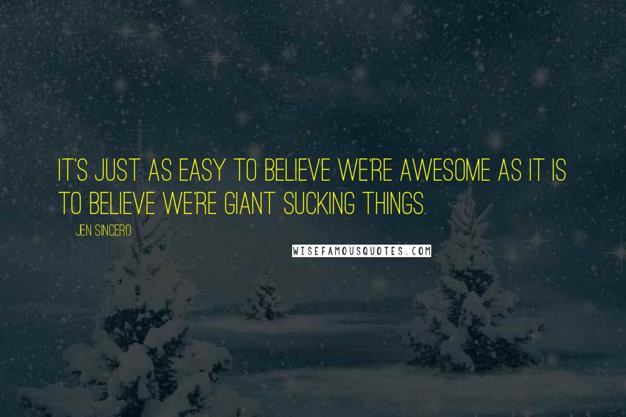 Jen Sincero Quotes: It's just as easy to believe we're awesome as it is to believe we're giant sucking things.