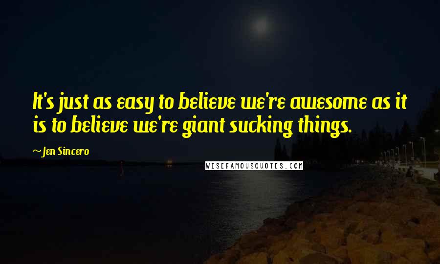 Jen Sincero Quotes: It's just as easy to believe we're awesome as it is to believe we're giant sucking things.