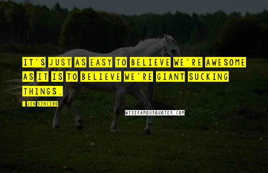 Jen Sincero Quotes: It's just as easy to believe we're awesome as it is to believe we're giant sucking things.