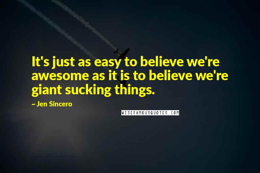 Jen Sincero Quotes: It's just as easy to believe we're awesome as it is to believe we're giant sucking things.