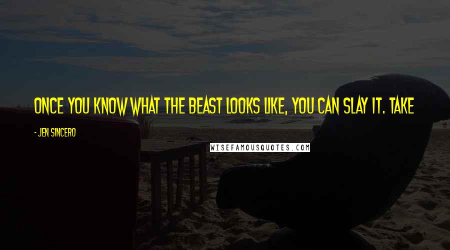 Jen Sincero Quotes: Once you know what the beast looks like, you can slay it. Take