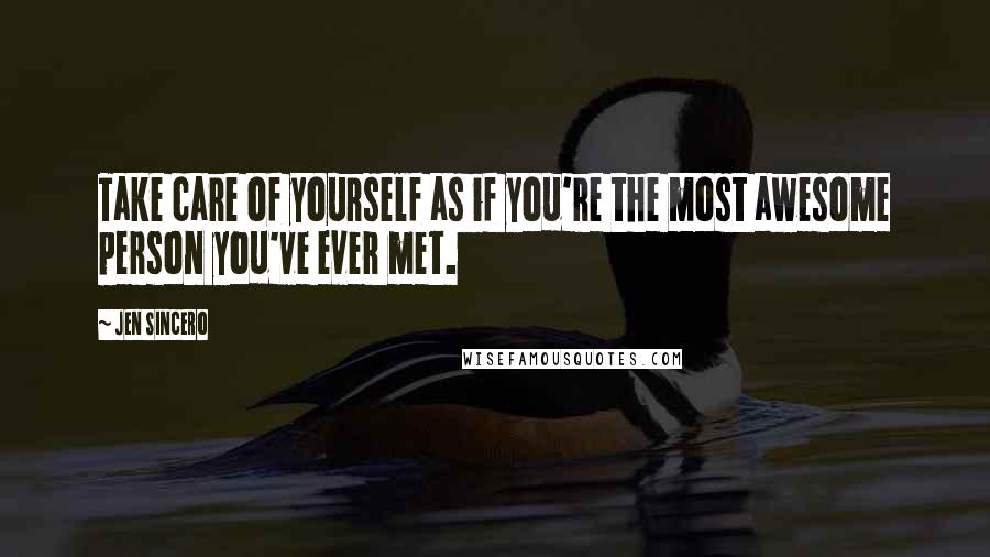 Jen Sincero Quotes: Take care of yourself as if you're the most awesome person you've ever met.