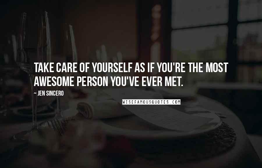 Jen Sincero Quotes: Take care of yourself as if you're the most awesome person you've ever met.