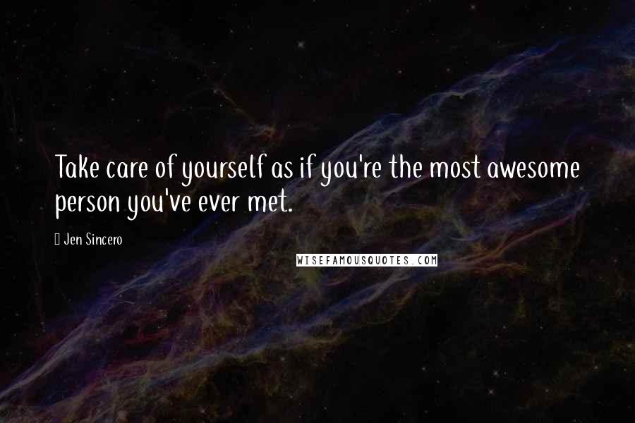 Jen Sincero Quotes: Take care of yourself as if you're the most awesome person you've ever met.