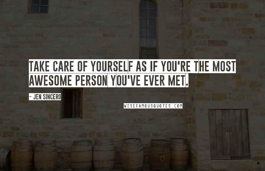 Jen Sincero Quotes: Take care of yourself as if you're the most awesome person you've ever met.