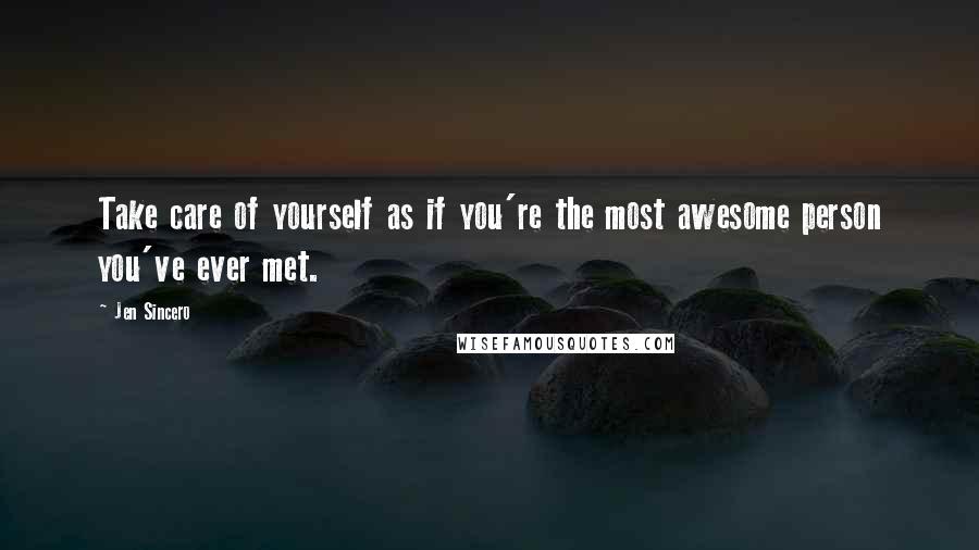 Jen Sincero Quotes: Take care of yourself as if you're the most awesome person you've ever met.