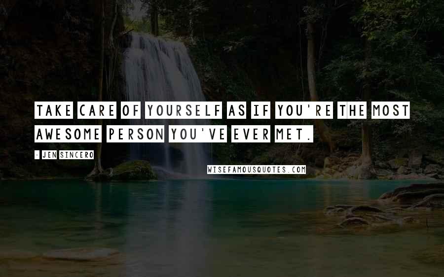 Jen Sincero Quotes: Take care of yourself as if you're the most awesome person you've ever met.