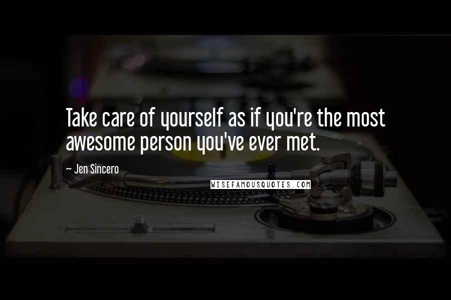 Jen Sincero Quotes: Take care of yourself as if you're the most awesome person you've ever met.