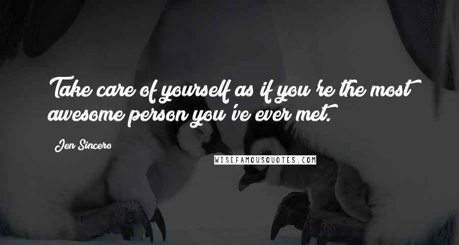 Jen Sincero Quotes: Take care of yourself as if you're the most awesome person you've ever met.