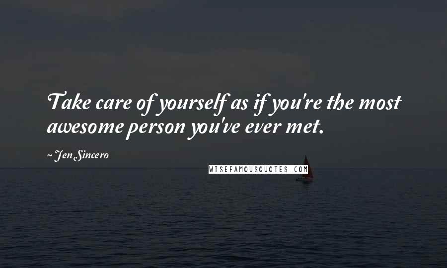 Jen Sincero Quotes: Take care of yourself as if you're the most awesome person you've ever met.