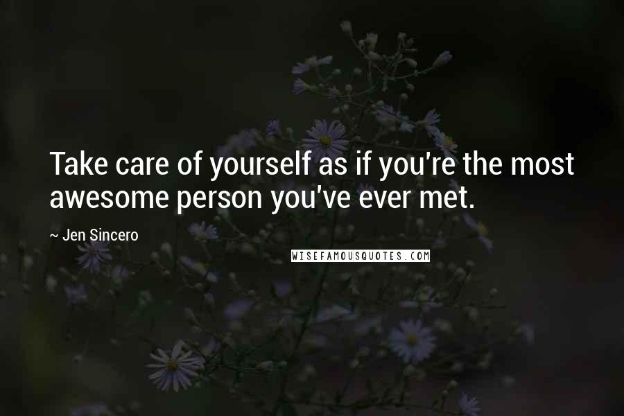 Jen Sincero Quotes: Take care of yourself as if you're the most awesome person you've ever met.