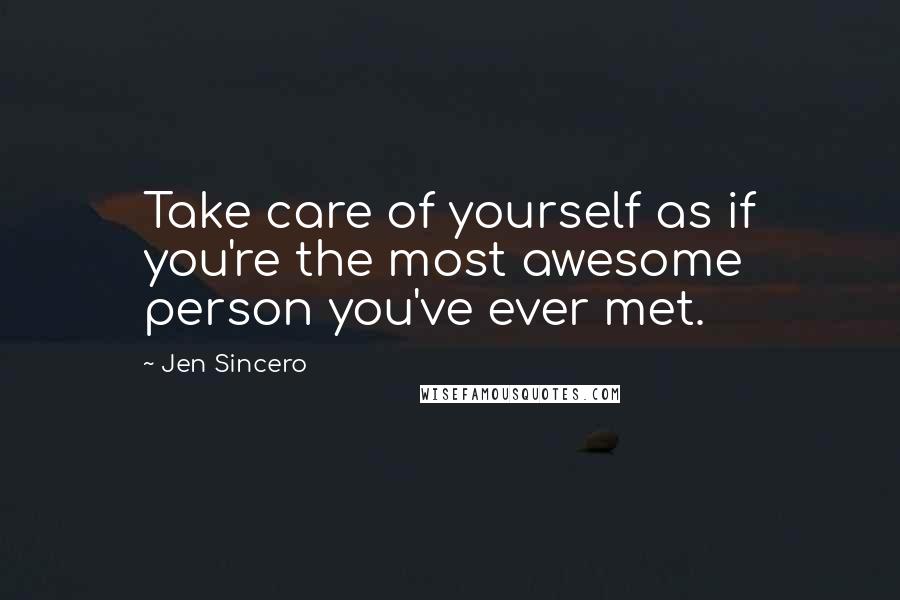 Jen Sincero Quotes: Take care of yourself as if you're the most awesome person you've ever met.