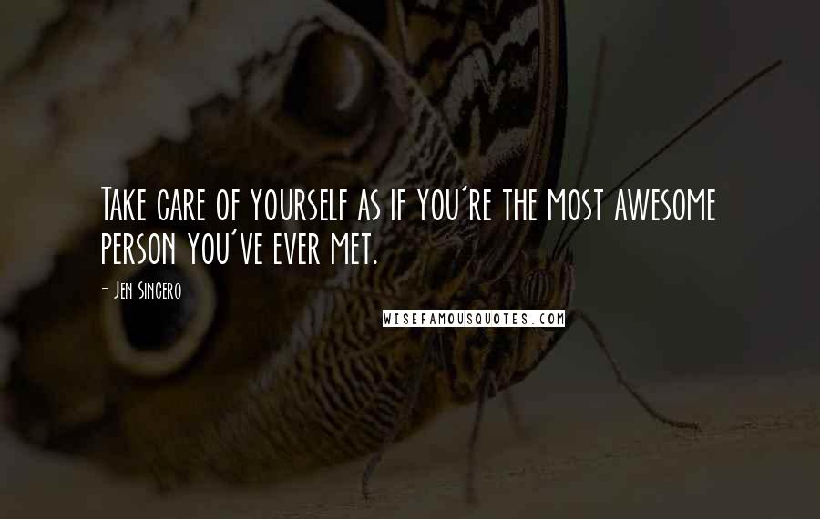Jen Sincero Quotes: Take care of yourself as if you're the most awesome person you've ever met.