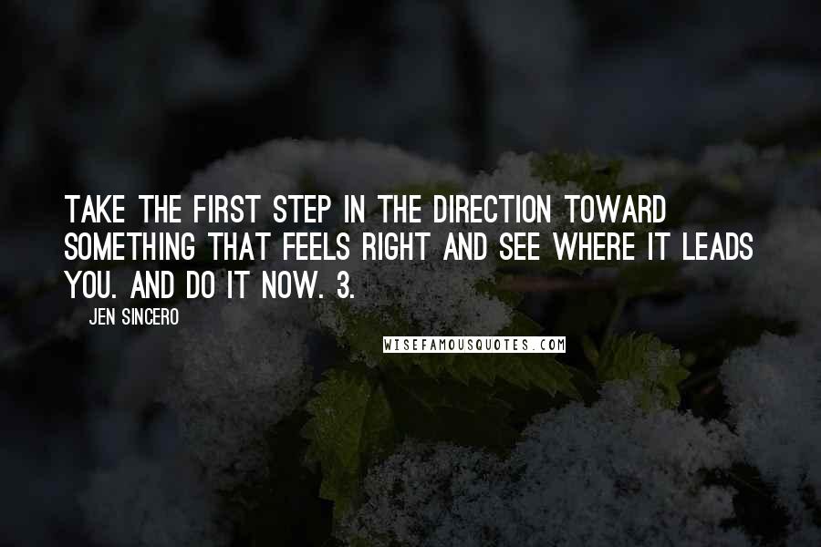 Jen Sincero Quotes: Take the first step in the direction toward something that feels right and see where it leads you. And do it NOW. 3.