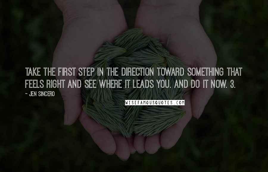 Jen Sincero Quotes: Take the first step in the direction toward something that feels right and see where it leads you. And do it NOW. 3.