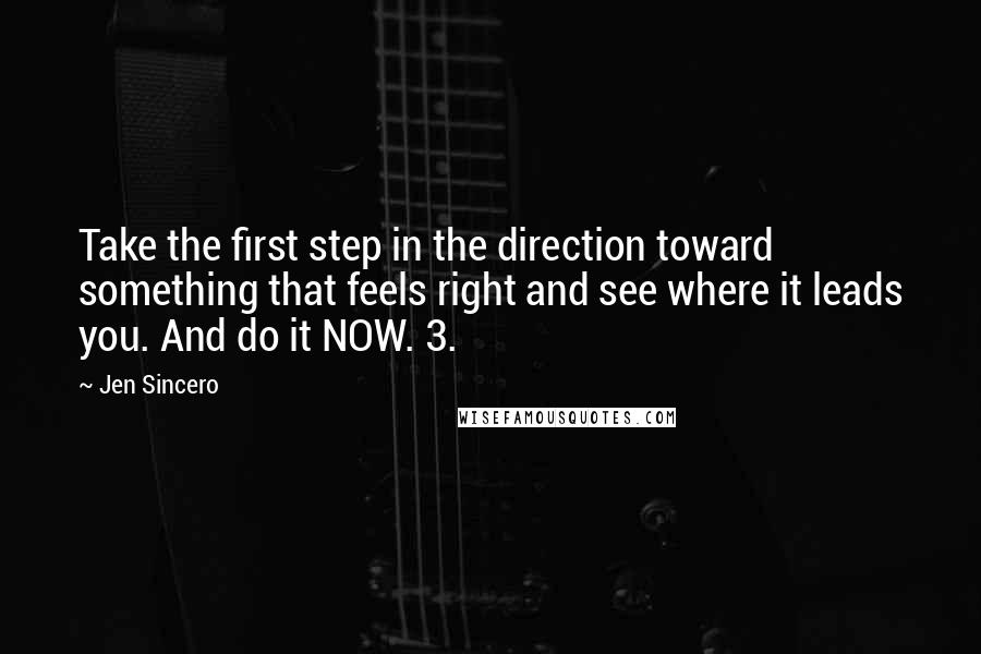 Jen Sincero Quotes: Take the first step in the direction toward something that feels right and see where it leads you. And do it NOW. 3.