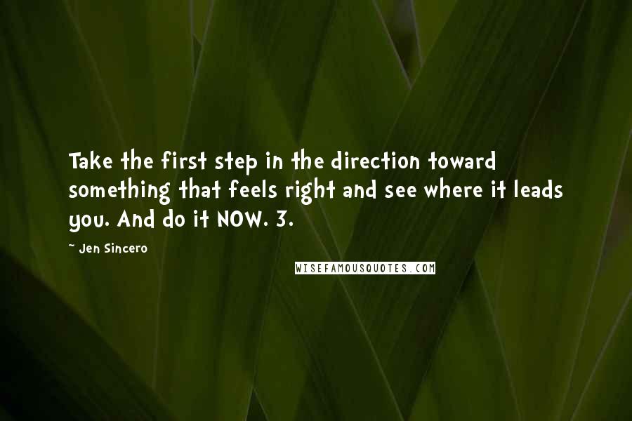 Jen Sincero Quotes: Take the first step in the direction toward something that feels right and see where it leads you. And do it NOW. 3.