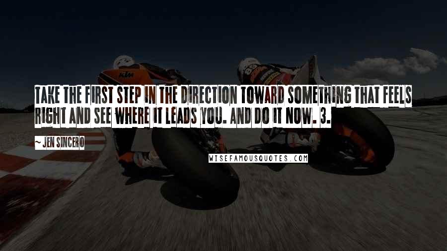 Jen Sincero Quotes: Take the first step in the direction toward something that feels right and see where it leads you. And do it NOW. 3.