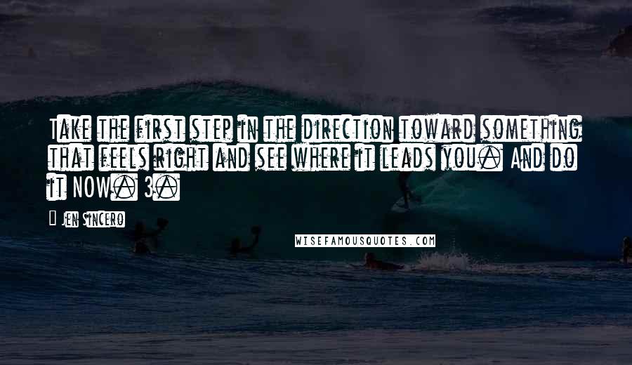 Jen Sincero Quotes: Take the first step in the direction toward something that feels right and see where it leads you. And do it NOW. 3.