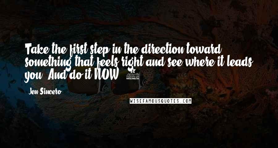 Jen Sincero Quotes: Take the first step in the direction toward something that feels right and see where it leads you. And do it NOW. 3.