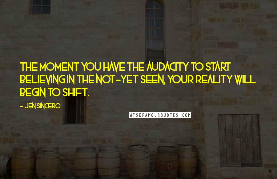 Jen Sincero Quotes: The moment you have the audacity to start believing in the not-yet seen, your reality will begin to shift.
