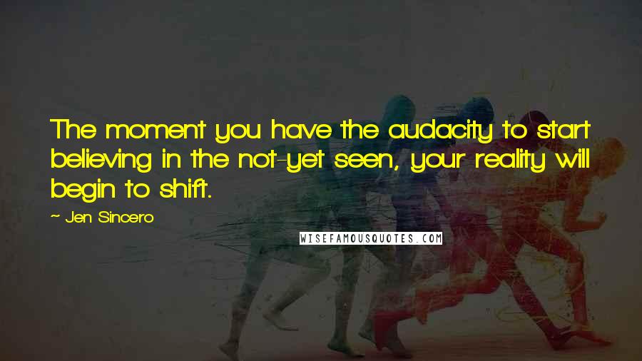 Jen Sincero Quotes: The moment you have the audacity to start believing in the not-yet seen, your reality will begin to shift.