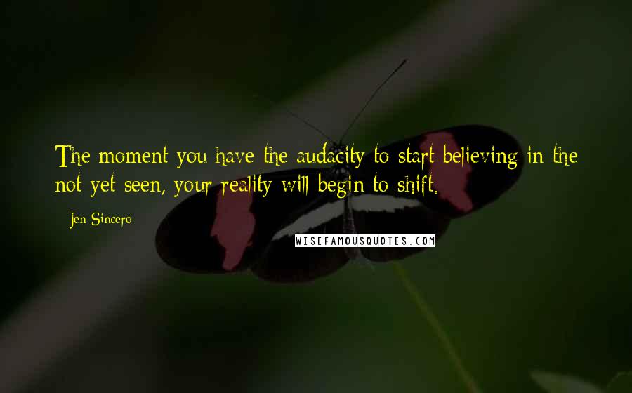 Jen Sincero Quotes: The moment you have the audacity to start believing in the not-yet seen, your reality will begin to shift.