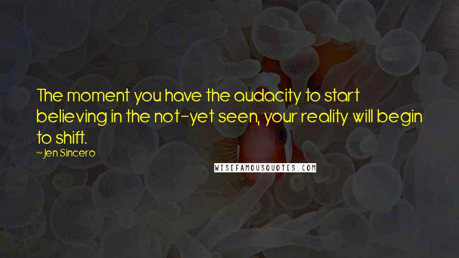 Jen Sincero Quotes: The moment you have the audacity to start believing in the not-yet seen, your reality will begin to shift.