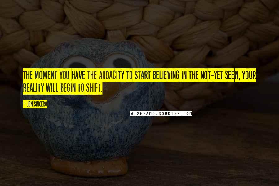 Jen Sincero Quotes: The moment you have the audacity to start believing in the not-yet seen, your reality will begin to shift.