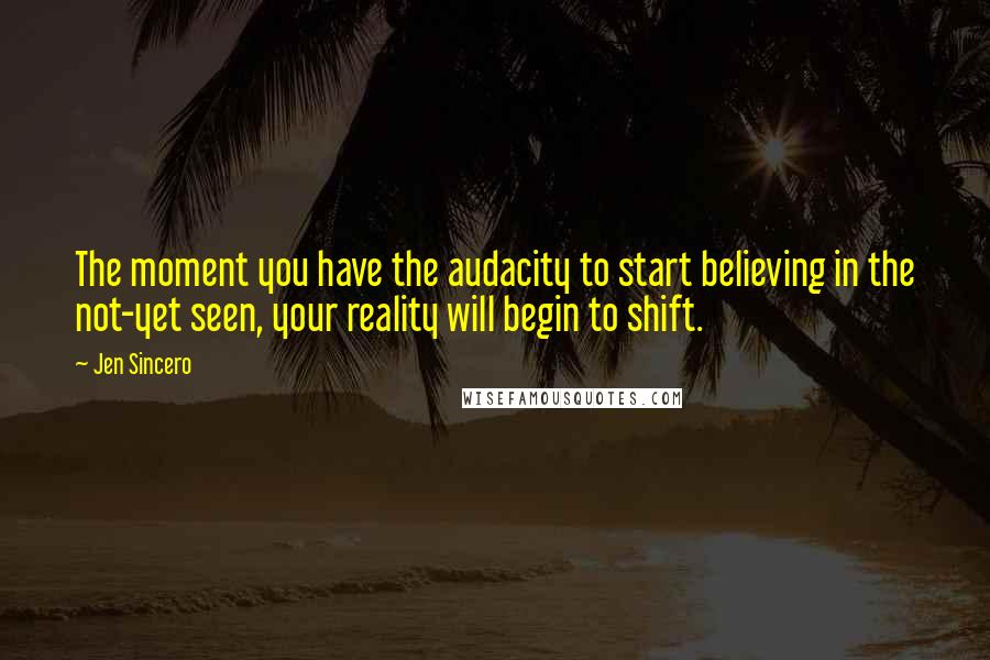 Jen Sincero Quotes: The moment you have the audacity to start believing in the not-yet seen, your reality will begin to shift.