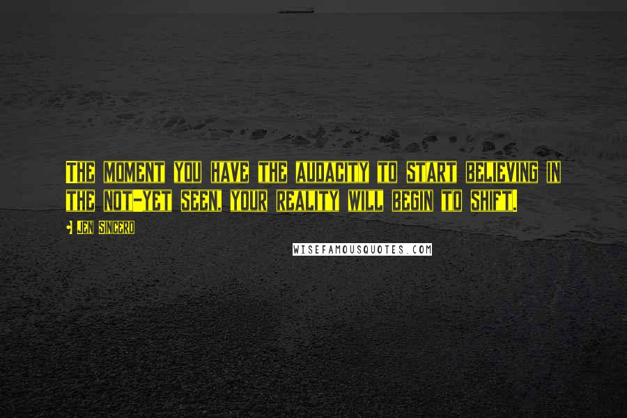 Jen Sincero Quotes: The moment you have the audacity to start believing in the not-yet seen, your reality will begin to shift.