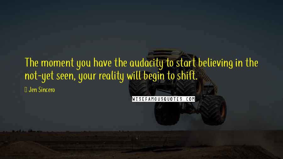 Jen Sincero Quotes: The moment you have the audacity to start believing in the not-yet seen, your reality will begin to shift.