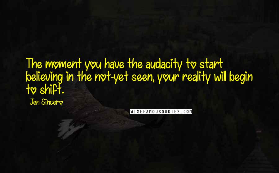 Jen Sincero Quotes: The moment you have the audacity to start believing in the not-yet seen, your reality will begin to shift.
