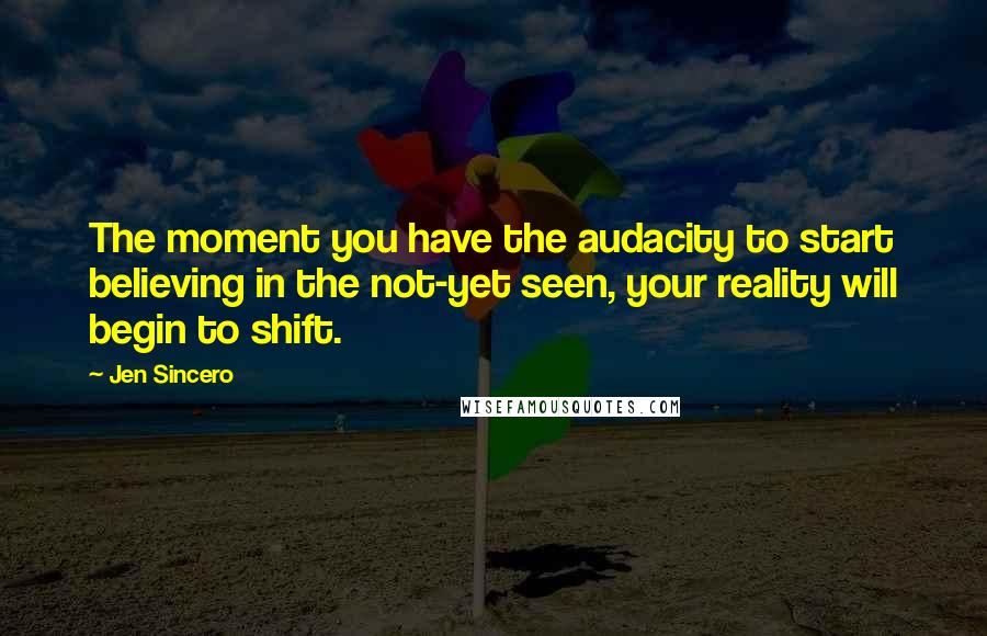 Jen Sincero Quotes: The moment you have the audacity to start believing in the not-yet seen, your reality will begin to shift.