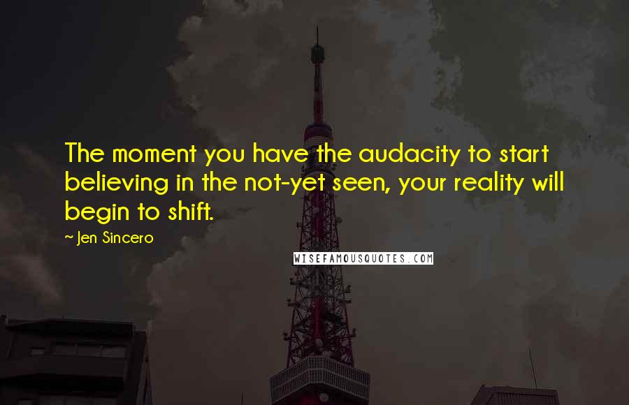 Jen Sincero Quotes: The moment you have the audacity to start believing in the not-yet seen, your reality will begin to shift.