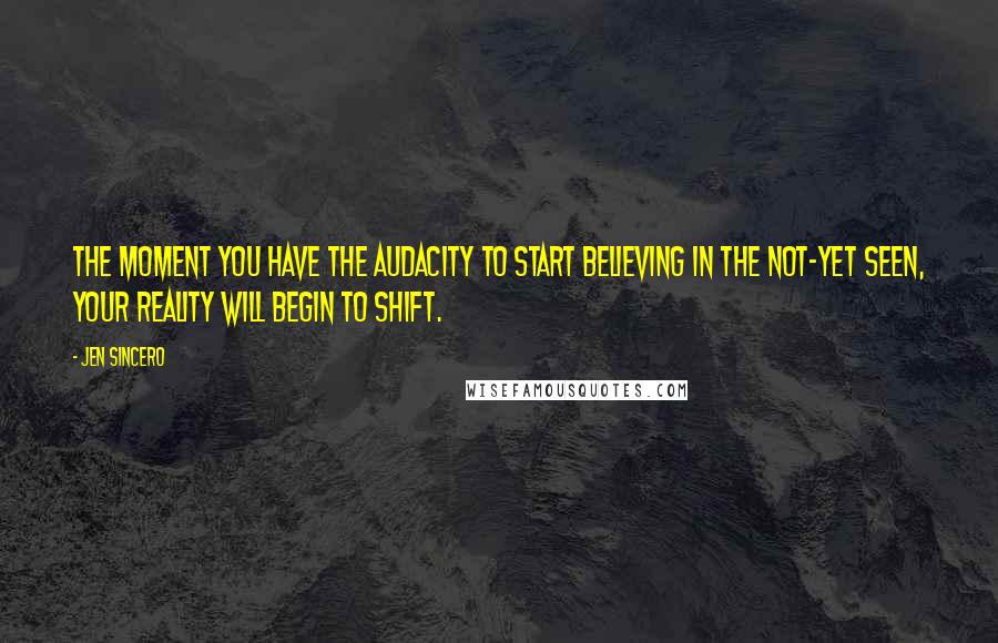 Jen Sincero Quotes: The moment you have the audacity to start believing in the not-yet seen, your reality will begin to shift.