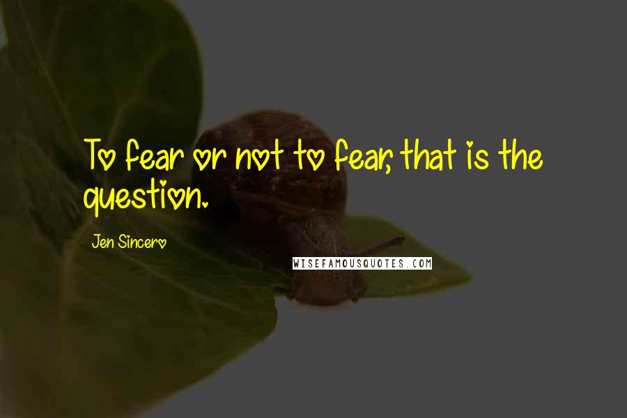 Jen Sincero Quotes: To fear or not to fear, that is the question.