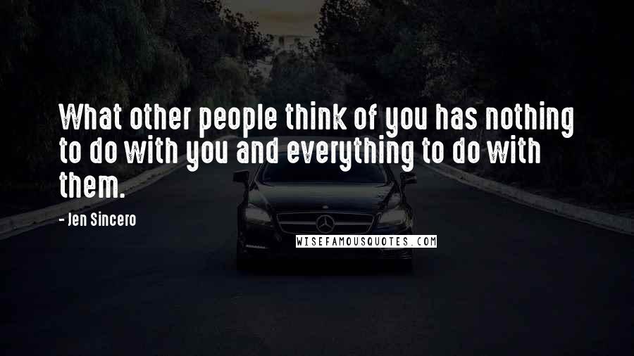 Jen Sincero Quotes: What other people think of you has nothing to do with you and everything to do with them.