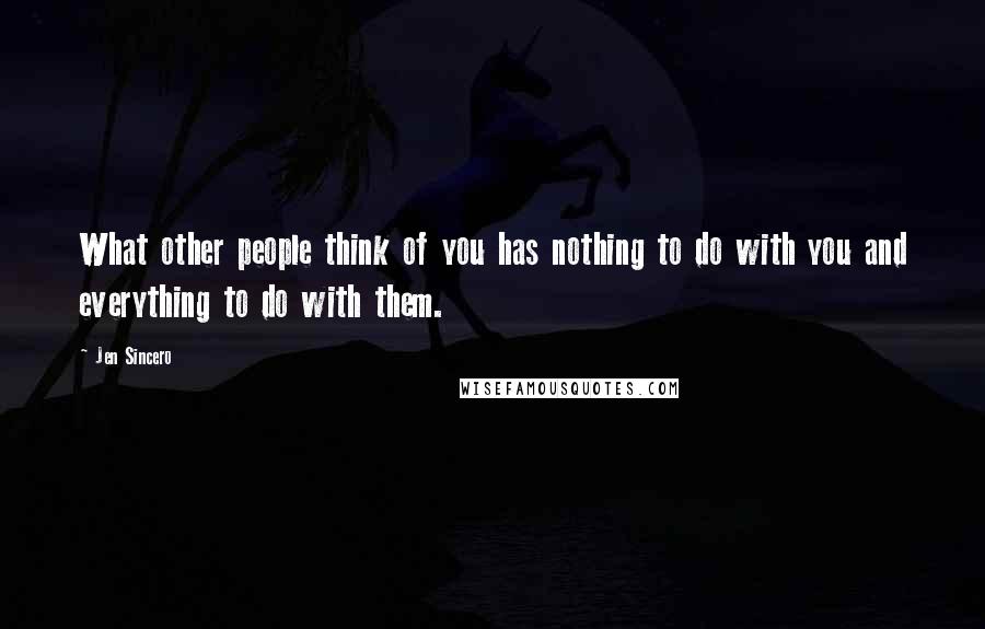 Jen Sincero Quotes: What other people think of you has nothing to do with you and everything to do with them.