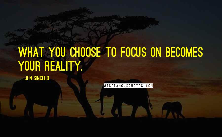 Jen Sincero Quotes: What you choose to focus on becomes your reality.