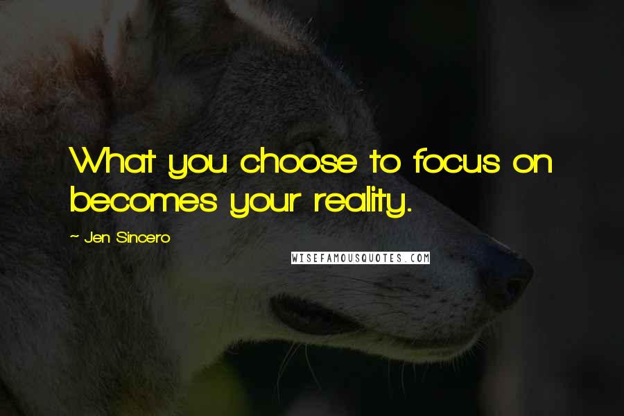 Jen Sincero Quotes: What you choose to focus on becomes your reality.